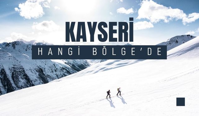 Kayseri Hangi Bölgede? Komşu İlleri, Hangi Yönünde, Genel Özellikleri, İklimi ve Kayseri'nin İlçeleri