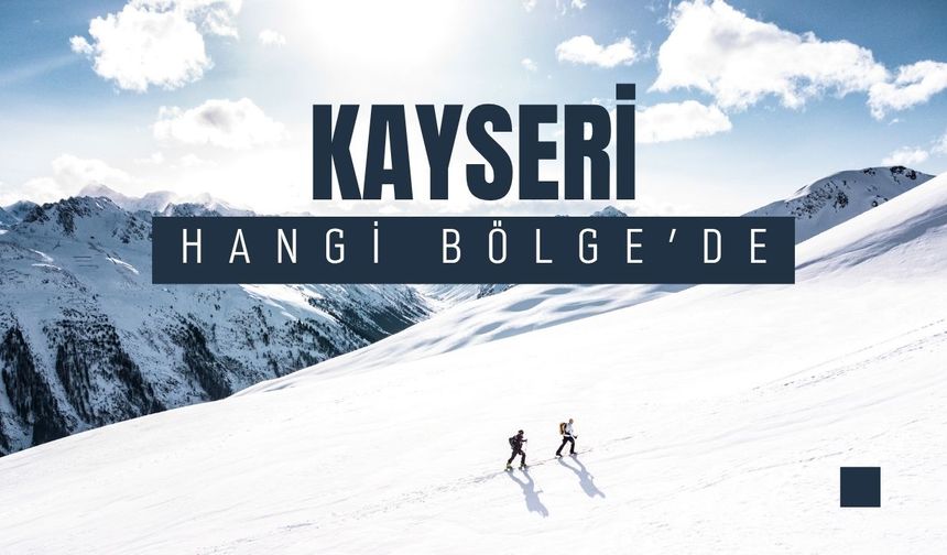 Kayseri Hangi Bölgede? Komşu İlleri, Hangi Yönünde, Genel Özellikleri, İklimi ve Kayseri'nin İlçeleri